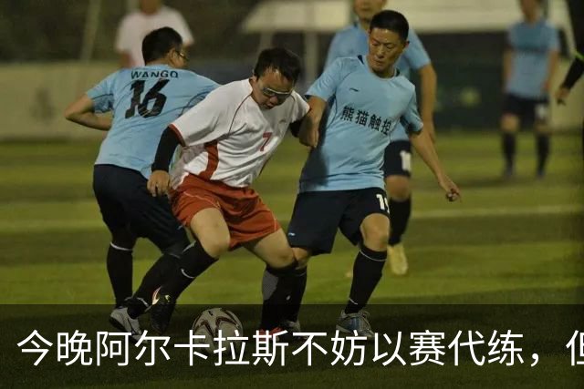 今晚阿尔卡拉斯不妨以赛代练，但也决不能掉以轻心